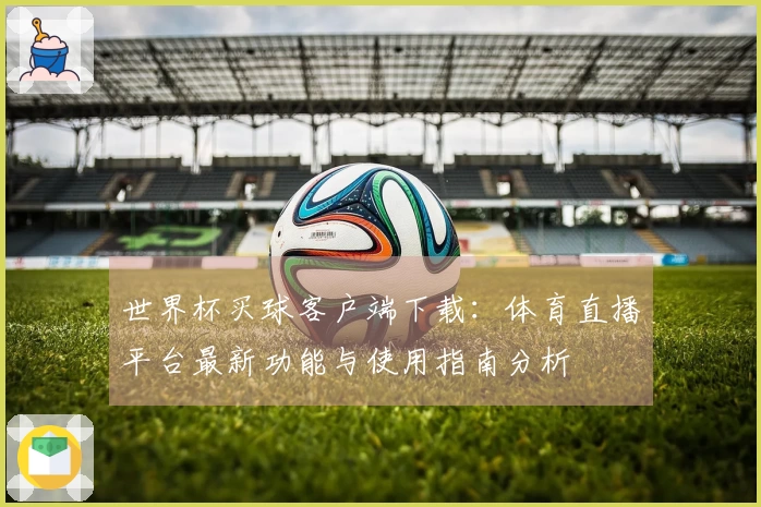 世界杯买球客户端下载：体育直播平台最新功能与使用指南分析