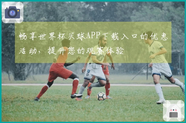 畅享世界杯买球APP下载入口的优惠活动，提升您的观赛体验