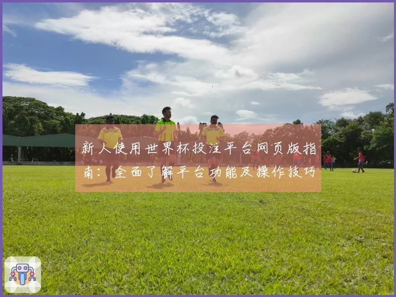 新人使用世界杯投注平台网页版指南：全面了解平台功能及操作技巧