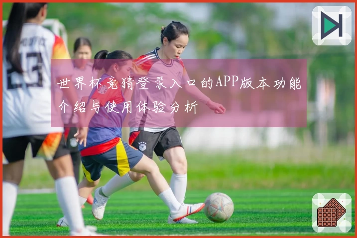 世界杯竞猜登录入口的APP版本功能介绍与使用体验分析
