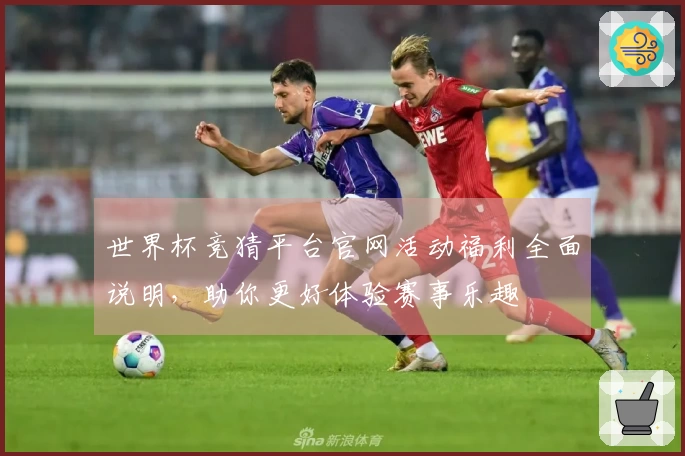 世界杯竞猜平台官网活动福利全面说明，助你更好体验赛事乐趣