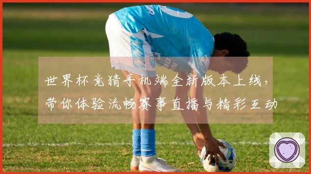 世界杯竞猜手机端全新版本上线，带你体验流畅赛事直播与精彩互动功能