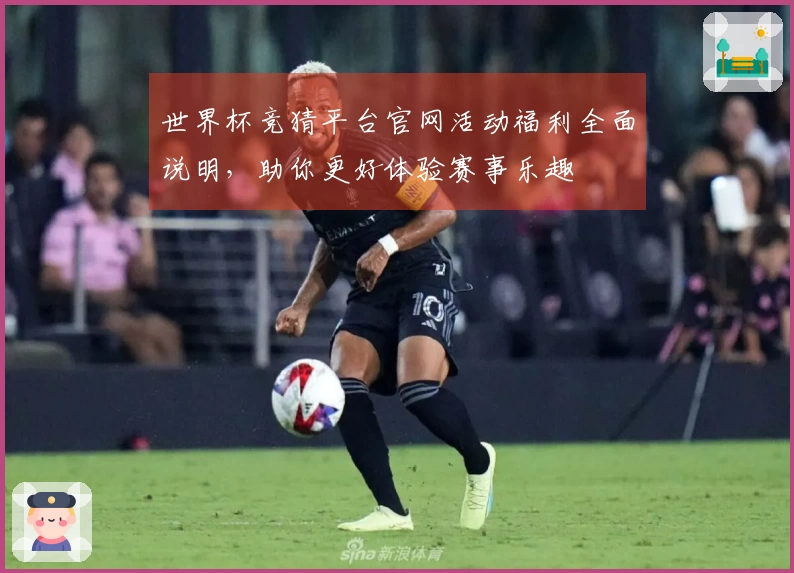 世界杯竞猜平台官网活动福利全面说明，助你更好体验赛事乐趣