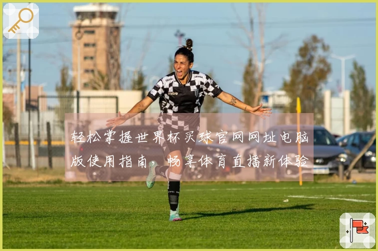 轻松掌握世界杯买球官网网址电脑版使用指南，畅享体育直播新体验