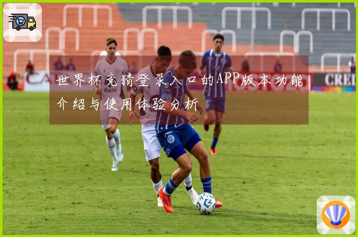 世界杯竞猜登录入口的APP版本功能介绍与使用体验分析